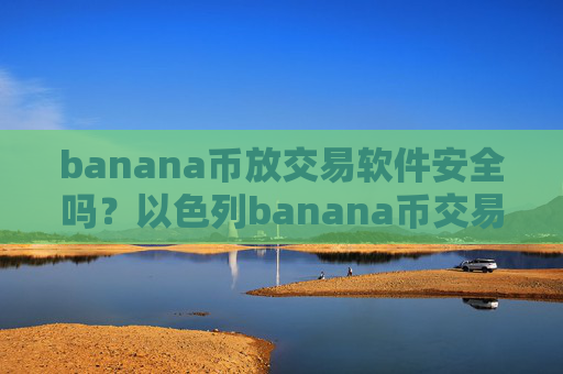 banana币放交易软件安全吗?以色列banana币交易软件下载