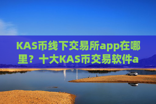 KAS币线下交易所app在哪里?十大KAS币交易软件app下载