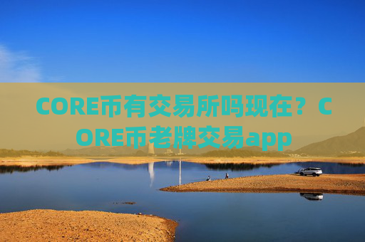 CORE币有交易所吗现在?CORE币老牌交易app