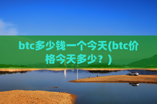 btc多少钱一个今天(btc价格今天多少？)