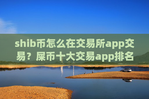 shib币怎么在交易所app交易？屎币十大交易app排名