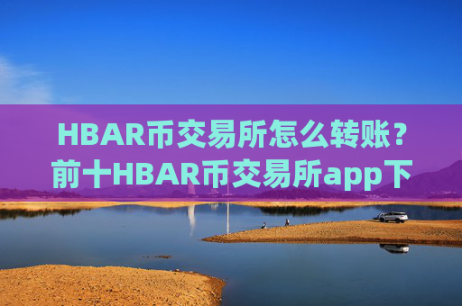 HBAR币交易所怎么转账？前十HBAR币交易所app下载