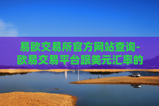 易欧交易所官方网站查询-欧易交易平台跟美元汇率的差别