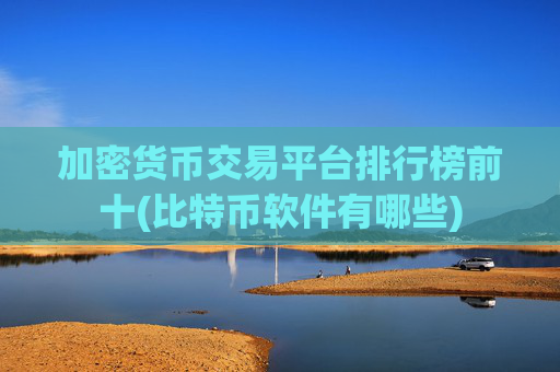 加密货币交易平台排行榜前十(比特币软件有哪些)