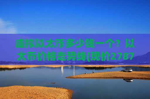 虚拟以太币多少钱一个?以太币价格走势线(现价27878.96元)