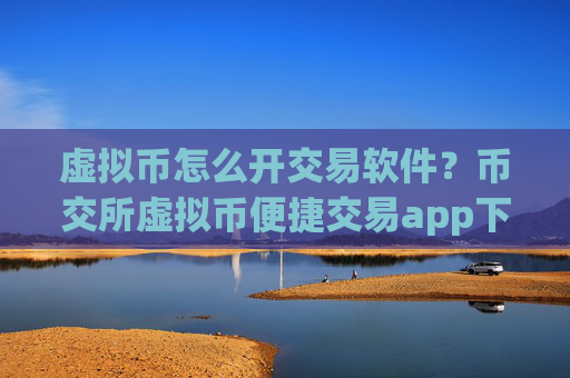 虚拟币怎么开交易软件?币交所虚拟币便捷交易app下载