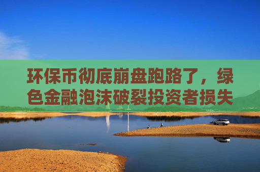 环保币彻底崩盘跑路了,绿色金融泡沫破裂投资者损失惨重