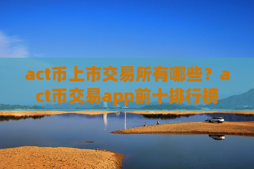 act币上市交易所有哪些?act币交易app前十排行榜