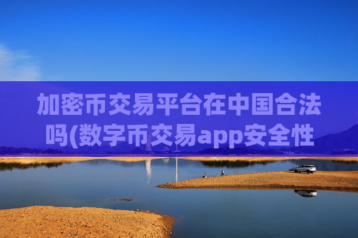 加密币交易平台在中国合法吗(数字币交易app安全性分析)