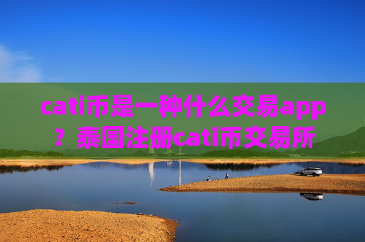 cati币是一种什么交易app?泰国注册cati币交易所