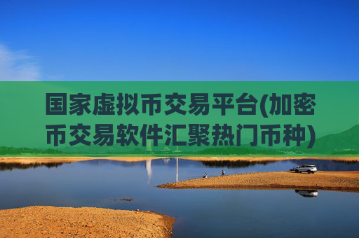 国家虚拟币交易平台(加密币交易软件汇聚热门币种)