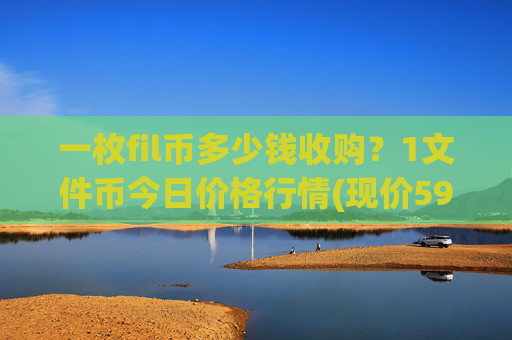 一枚fil币多少钱收购?1文件币今日价格行情(现价59.0001元)