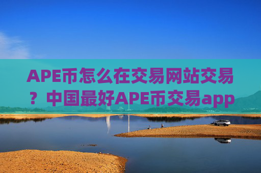 APE币怎么在交易网站交易?中国最好APE币交易app