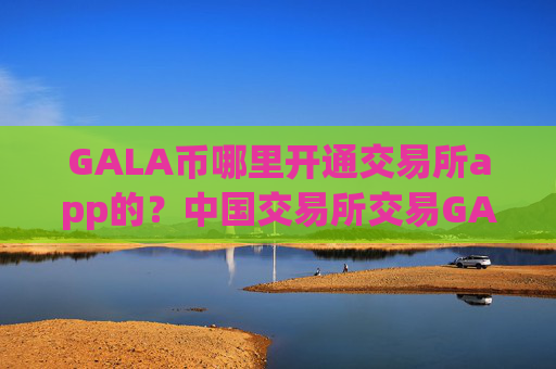GALA币哪里开通交易所app的?中国交易所交易GALA币