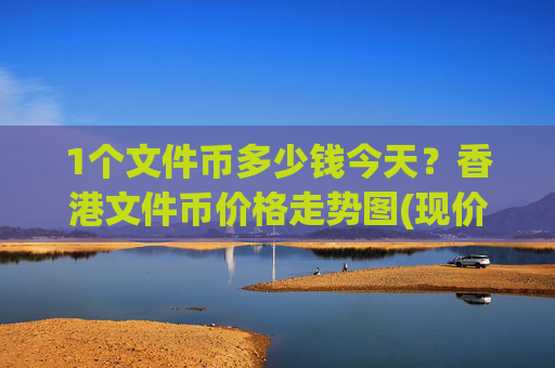 1个文件币多少钱今天?香港文件币价格走势图(现价57.3562元)