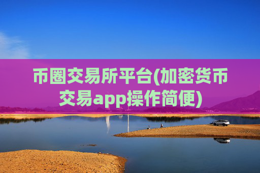 币圈交易所平台(加密货币交易app操作简便)