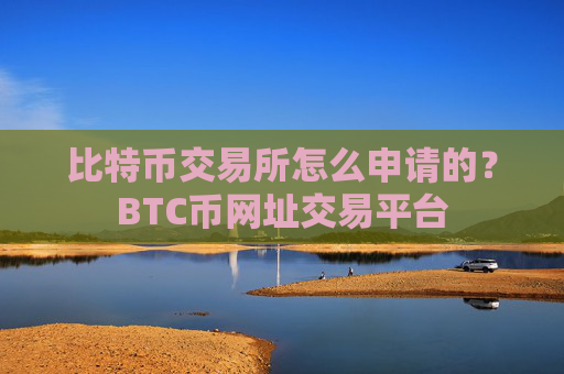 比特币交易所怎么申请的?BTC币网址交易平台