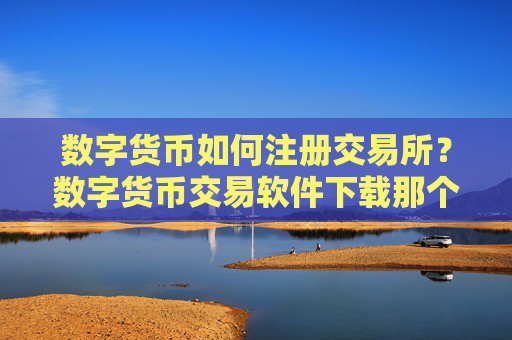 数字货币如何注册交易所?数字货币交易软件下载那个最简单