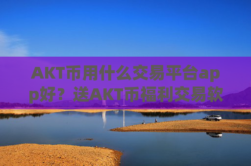 AKT币用什么交易平台app好？送AKT币福利交易软件下载