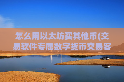 怎么用以太坊买其他币(交易软件专属数字货币交易客户端)