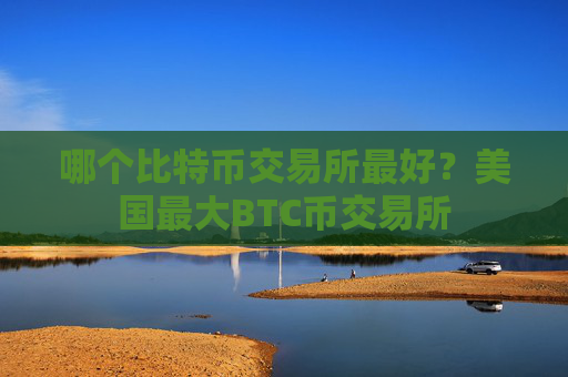 哪个比特币交易所最好?美国最大BTC币交易所