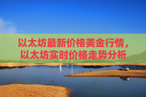 以太坊最新价格美金行情,以太坊实时价格走势分析
