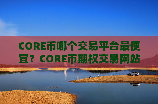 CORE币哪个交易平台最便宜?CORE币期权交易网站哪个好