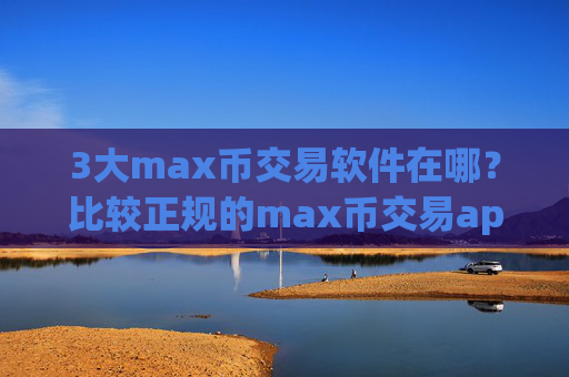 3大max币交易软件在哪？比较正规的max币交易app下载