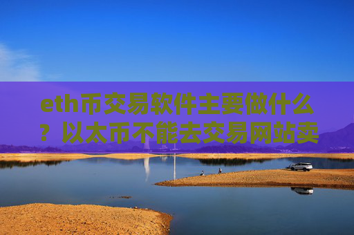 eth币交易软件主要做什么?以太币不能去交易网站卖