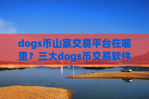 dogs币山寨交易平台在哪里?三大dogs币交易软件是哪三个