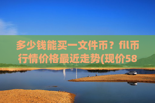 多少钱能买一文件币?fil币行情价格最近走势(现价58.7731元)
