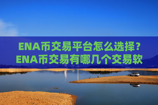 ENA币交易平台怎么选择?ENA币交易有哪几个交易软件