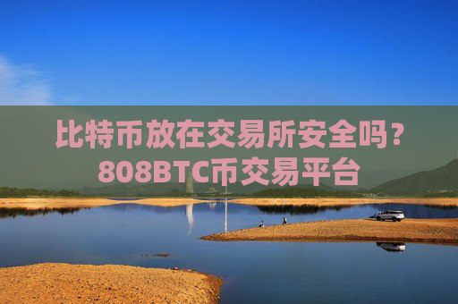 比特币放在交易所安全吗？808BTC币交易平台