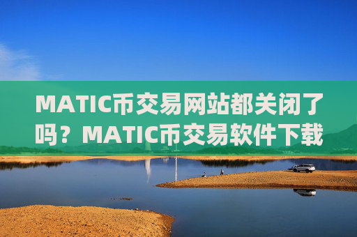 MATIC币交易网站都关闭了吗?MATIC币交易软件下载app注册