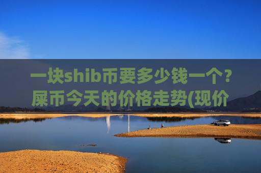 一块shib币要多少钱一个？屎币今天的价格走势(现价0.0002301元)