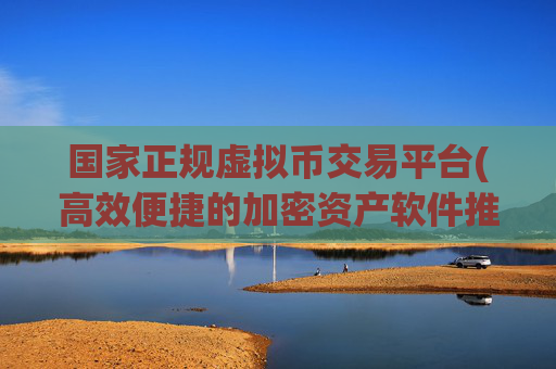 国家正规虚拟币交易平台(高效便捷的加密资产软件推荐)