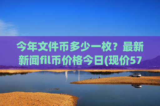 今年文件币多少一枚?最新新闻fil币价格今日(现价57.4344元)