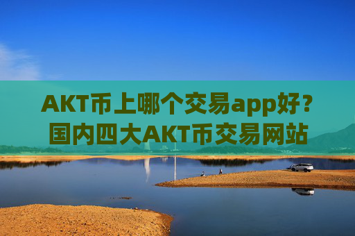 AKT币上哪个交易app好?国内四大AKT币交易网站