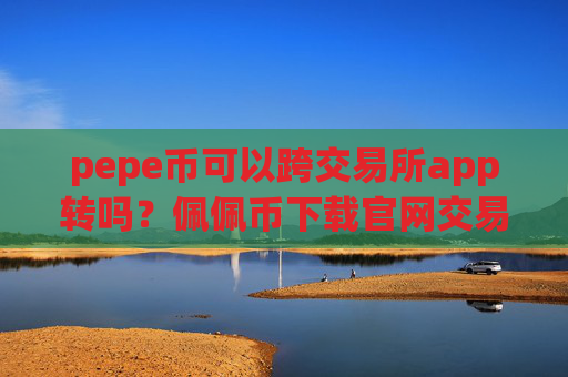 pepe币可以跨交易所app转吗?佩佩币下载官网交易软件下载