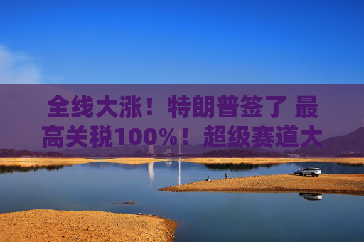 全线大涨!特朗普签了 最高关税100%!超级赛道大爆发