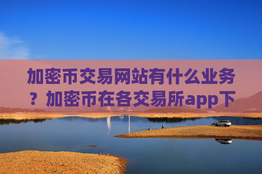 加密币交易网站有什么业务?加密币在各交易所app下载的报价