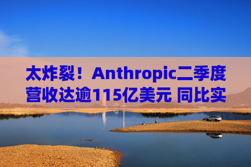 太炸裂!Anthropic二季度营收达逾115亿美元 同比实现14倍暴涨