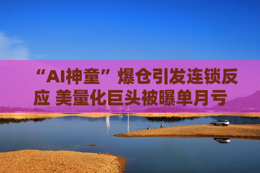 “AI神童”爆仓引发连锁反应 美量化巨头被曝单月亏损150亿美元