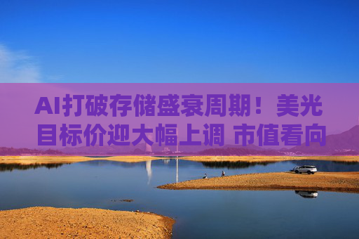 AI打破存储盛衰周期!美光目标价迎大幅上调 市值看向3万亿美元