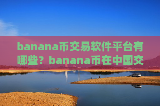 banana币交易软件平台有哪些?banana币在中国交易所app下载