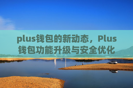 plus钱包的新动态,Plus钱包功能升级与安全优化