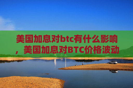 美国加息对btc有什么影响,美国加息对BTC价格波动的影响
