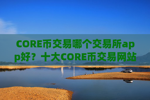 CORE币交易哪个交易所app好?十大CORE币交易网站可以相信吗