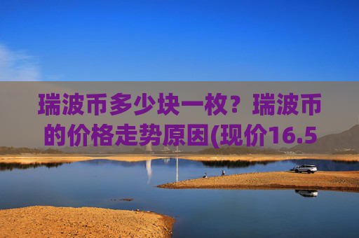 瑞波币多少块一枚?瑞波币的价格走势原因(现价16.5428元)