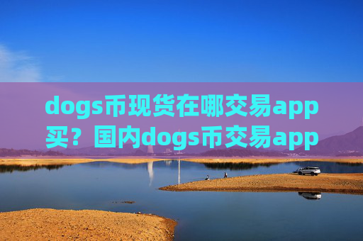 dogs币现货在哪交易app买？国内dogs币交易app有哪些